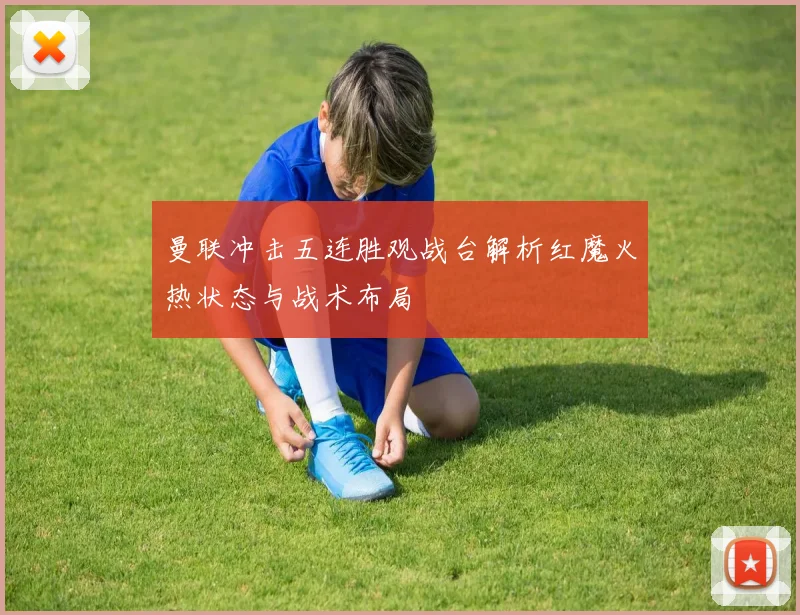 曼联冲击五连胜观战台解析红魔火热状态与战术布局