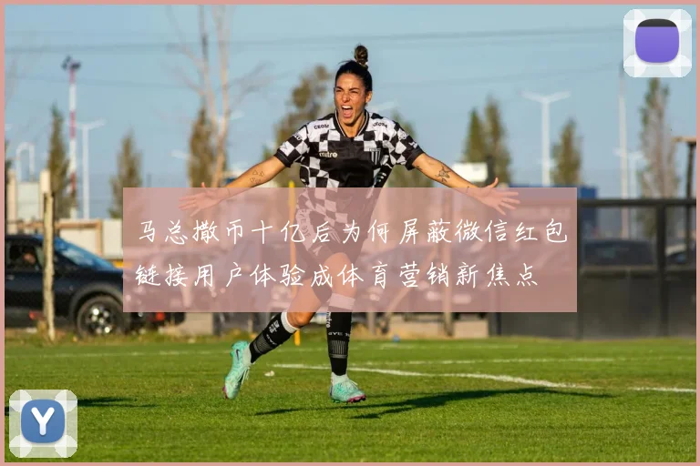 马总撒币十亿后为何屏蔽微信红包链接用户体验成体育营销新焦点