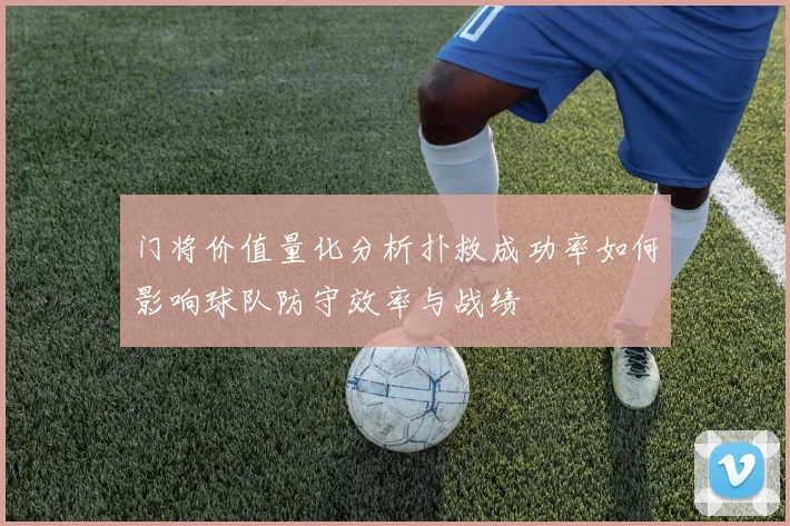 门将价值量化分析扑救成功率如何影响球队防守效率与战绩